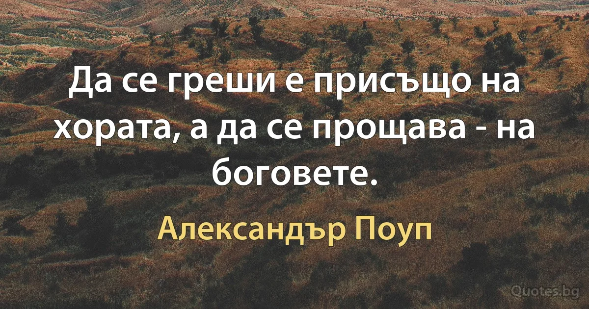 Да се греши е присъщо на хората, а да се прощава - на боговете. (Александър Поуп)