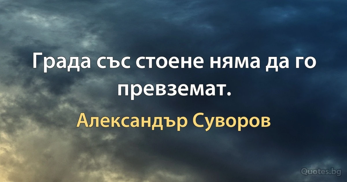 Града със стоене няма да го превземат. (Александър Суворов)