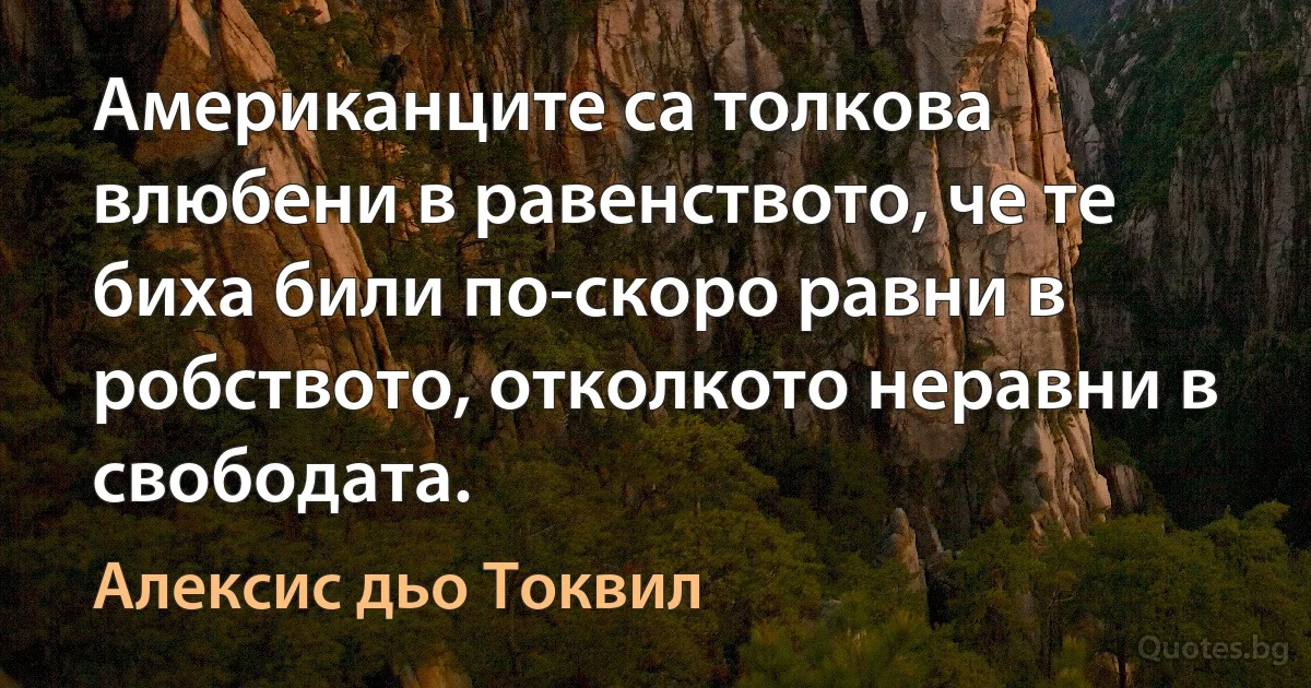 Американците са толкова влюбени в равенството, че те биха били по-скоро равни в робството, отколкото неравни в свободата. (Алексис дьо Токвил)