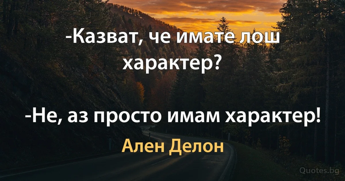 -Казват, че имате лош характер?

-Не, аз просто имам характер! (Ален Делон)