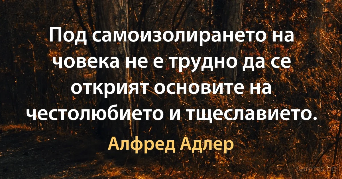 Под самоизолирането на човека не е трудно да се открият основите на честолюбието и тщеславието. (Алфред Адлер)