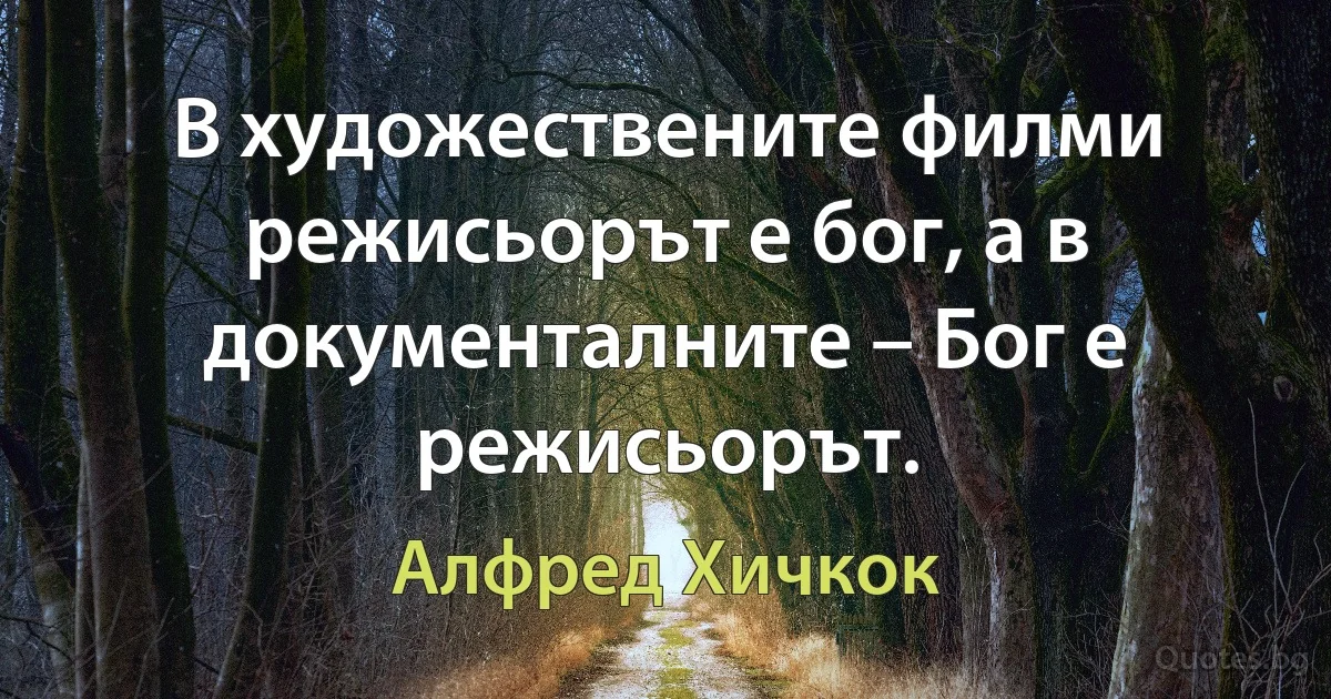 В художествените филми режисьорът е бог, а в документалните – Бог е режисьорът. (Алфред Хичкок)