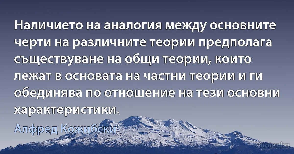 Наличието на аналогия между основните черти на различните теории предполага съществуване на общи теории, които лежат в основата на частни теории и ги обединява по отношение на тези основни характеристики. (Алфред Кожибски)