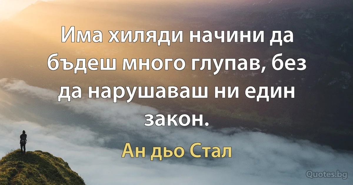 Има хиляди начини да бъдеш много глупав, без да нарушаваш ни един закон. (Ан дьо Стал)