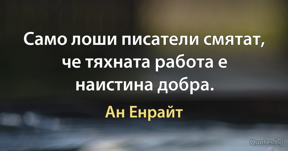 Само лоши писатели смятат, че тяхната работа е наистина добра. (Ан Енрайт)