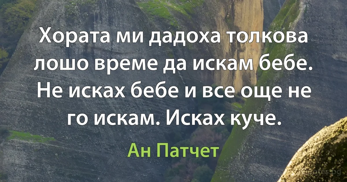 Хората ми дадоха толкова лошо време да искам бебе. Не исках бебе и все още не го искам. Исках куче. (Ан Патчет)