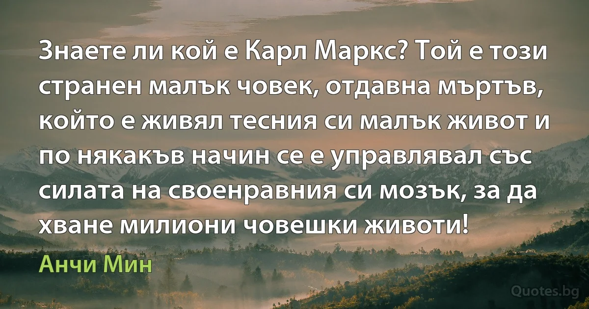 Знаете ли кой е Карл Маркс? Той е този странен малък човек, отдавна мъртъв, който е живял тесния си малък живот и по някакъв начин се е управлявал със силата на своенравния си мозък, за да хване милиони човешки животи! (Анчи Мин)