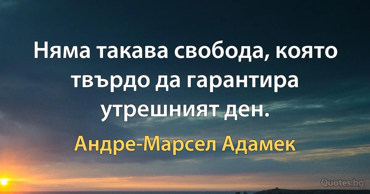 Няма такава свобода, която твърдо да гарантира утрешният ден. (Андре-Марсел Адамек)