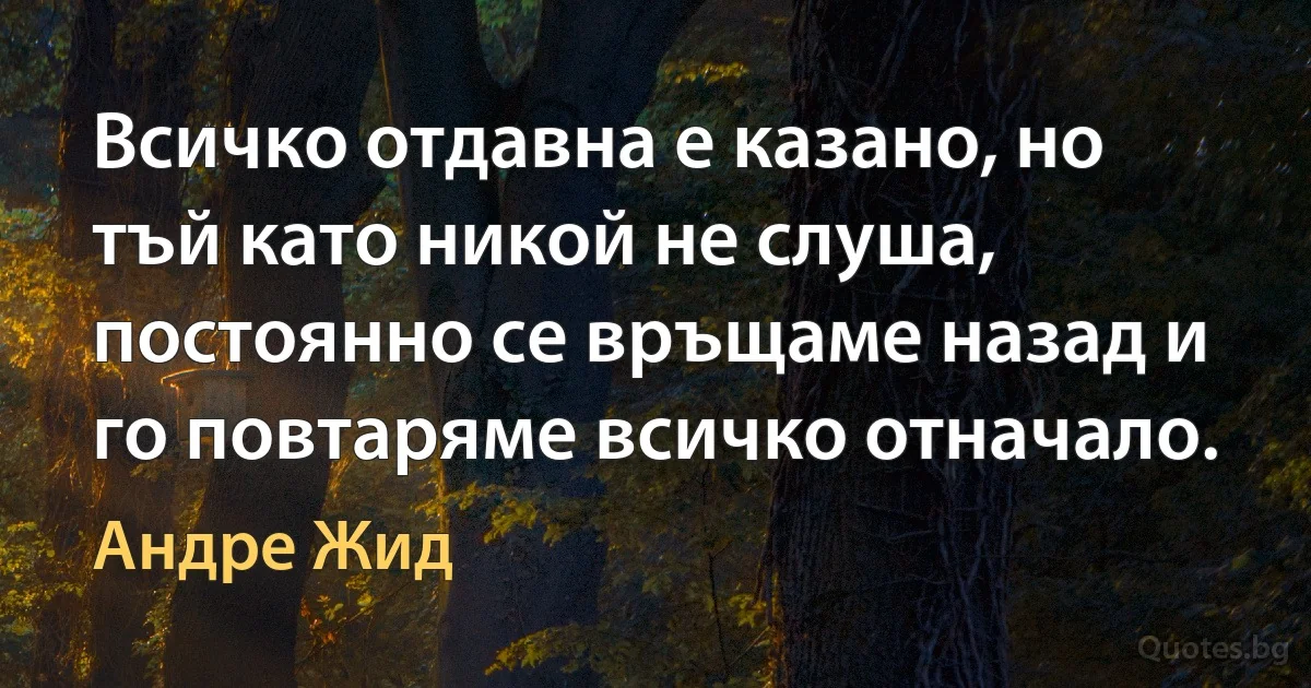 Всичко отдавна е казано, но тъй като никой не слуша, постоянно се връщаме назад и го повтаряме всичко отначало. (Андре Жид)