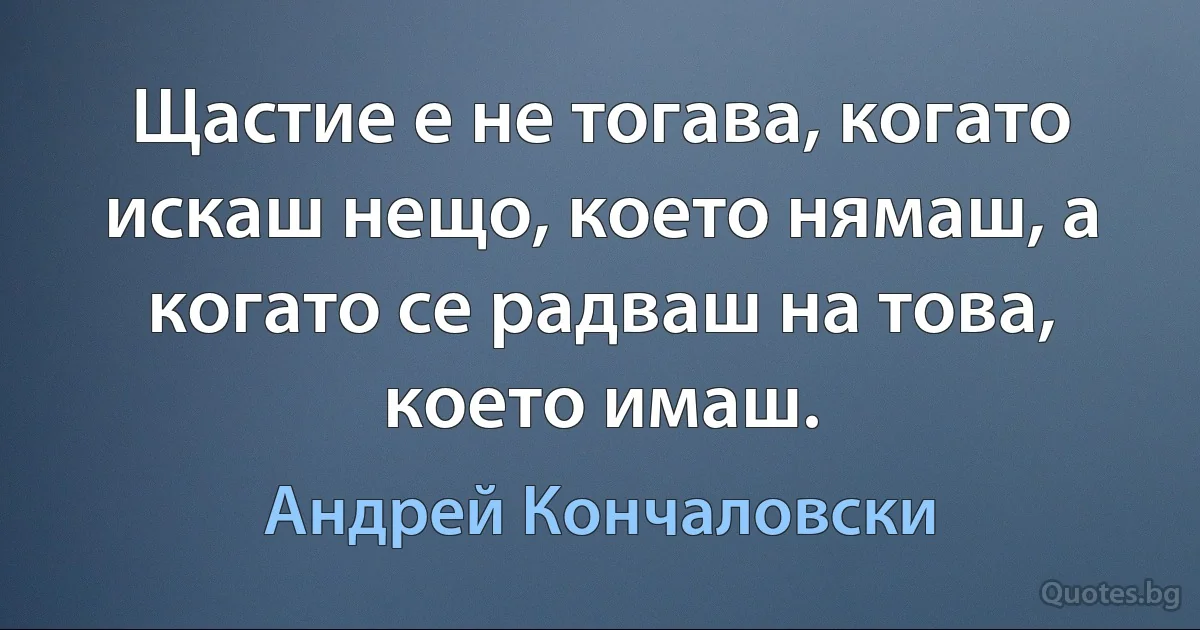 Щастие е не тогава, когато искаш нещо, което нямаш, а когато се радваш на това, което имаш. (Андрей Кончаловски)