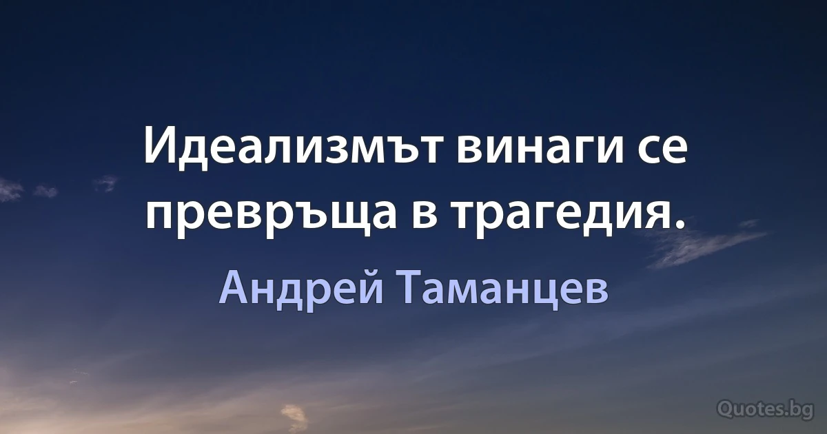 Идеализмът винаги се превръща в трагедия. (Андрей Таманцев)