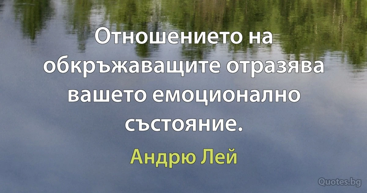 Отношението на обкръжаващите отразява вашето емоционално състояние. (Андрю Лей)