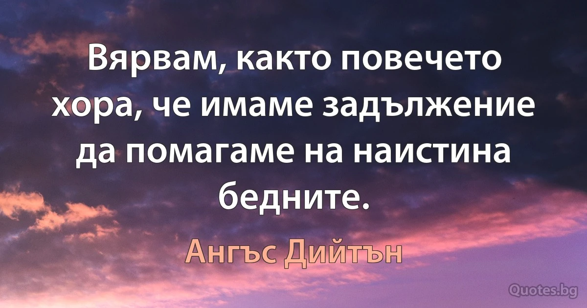 Вярвам, както повечето хора, че имаме задължение да помагаме на наистина бедните. (Ангъс Дийтън)