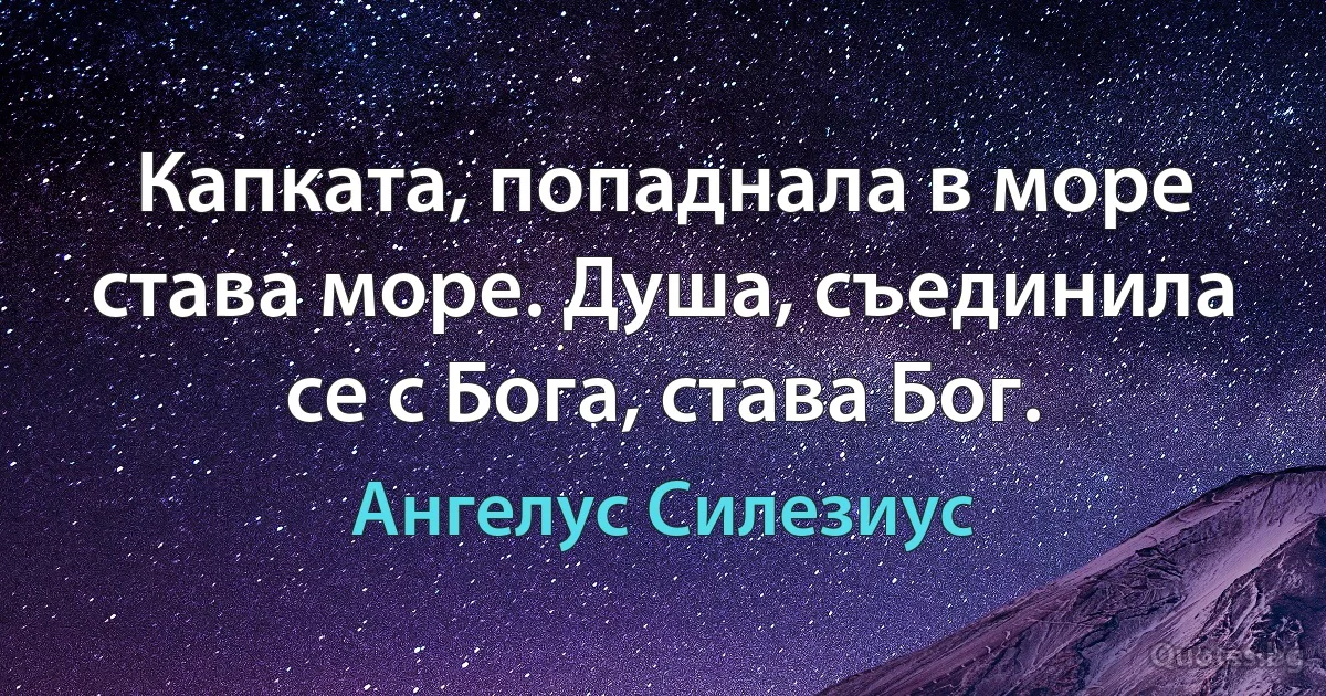 Капката, попаднала в море става море. Душа, съединила се с Бога, става Бог. (Ангелус Силезиус)