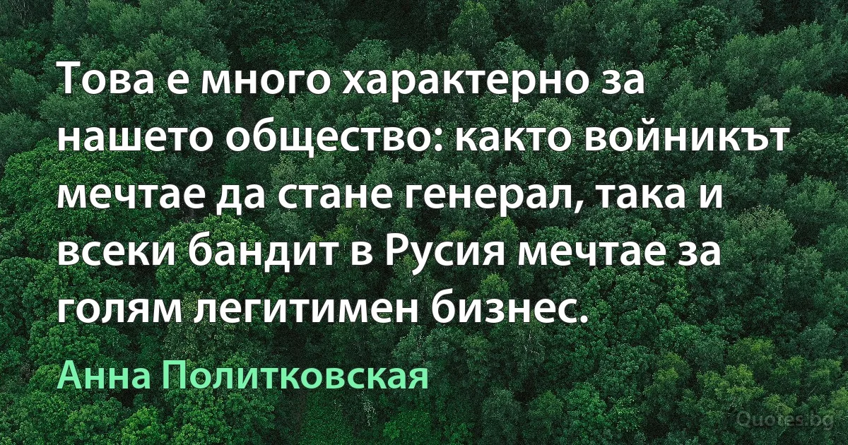 Това е много характерно за нашето общество: както войникът мечтае да стане генерал, така и всеки бандит в Русия мечтае за голям легитимен бизнес. (Анна Политковская)