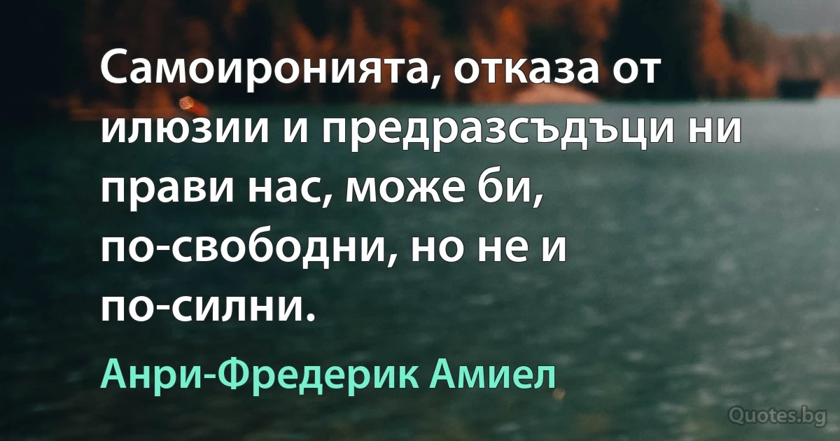 Самоиронията, отказа от илюзии и предразсъдъци ни прави нас, може би, по-свободни, но не и по-силни. (Анри-Фредерик Амиел)