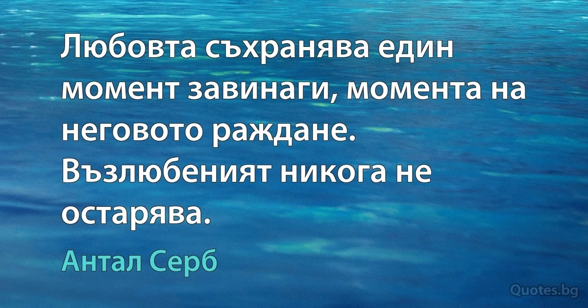 Любовта съхранява един момент завинаги, момента на неговото раждане. Възлюбеният никога не остарява. (Антал Серб)