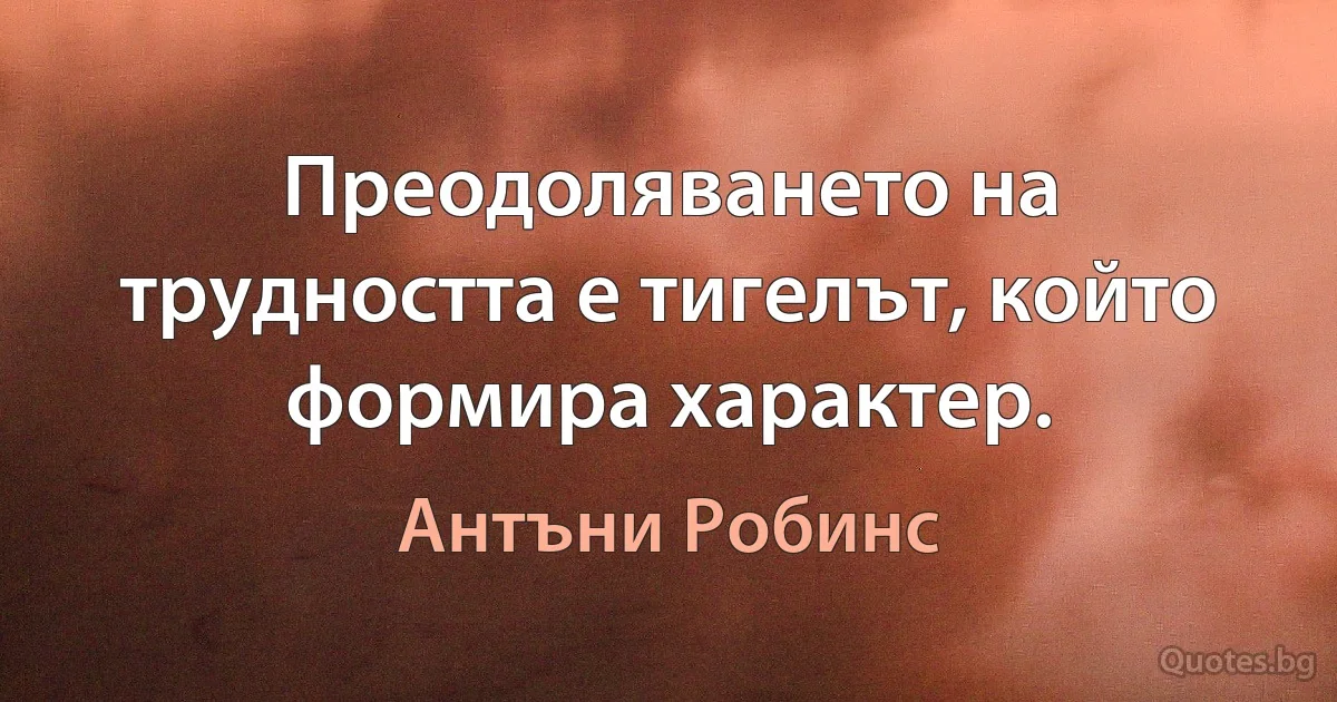 Преодоляването на трудността е тигелът, който формира характер. (Антъни Робинс)