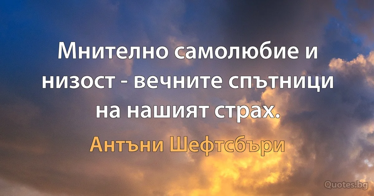 Мнително самолюбие и низост - вечните спътници на нашият страх. (Антъни Шефтсбъри)