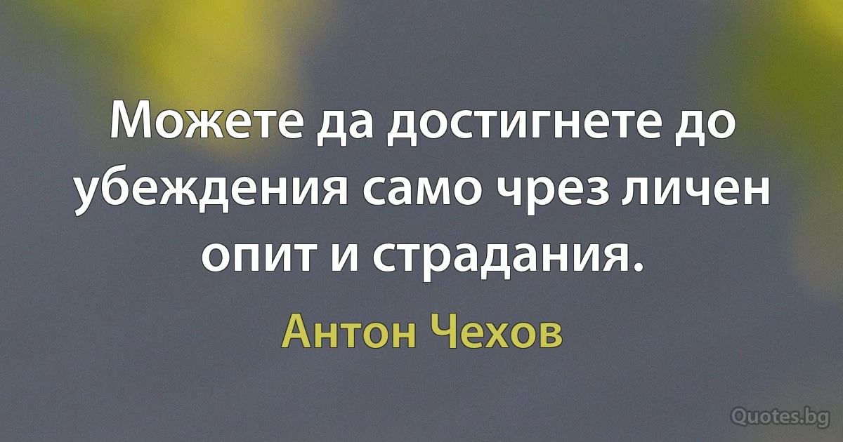 Можете да достигнете до убеждения само чрез личен опит и страдания. (Антон Чехов)