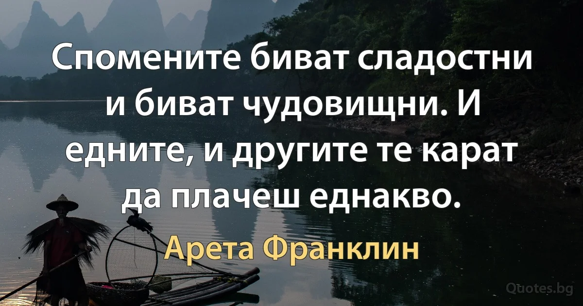 Спомените биват сладостни и биват чудовищни. И едните, и другите те карат да плачеш еднакво. (Арета Франклин)