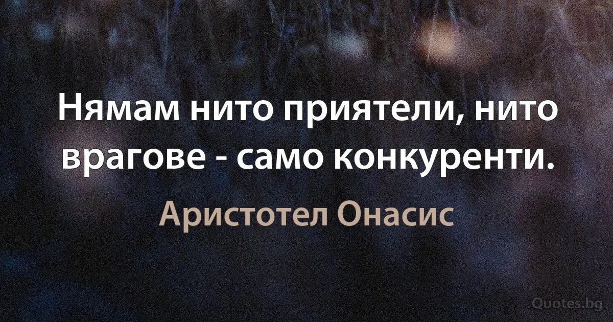 Нямам нито приятели, нито врагове - само конкуренти. (Аристотел Онасис)