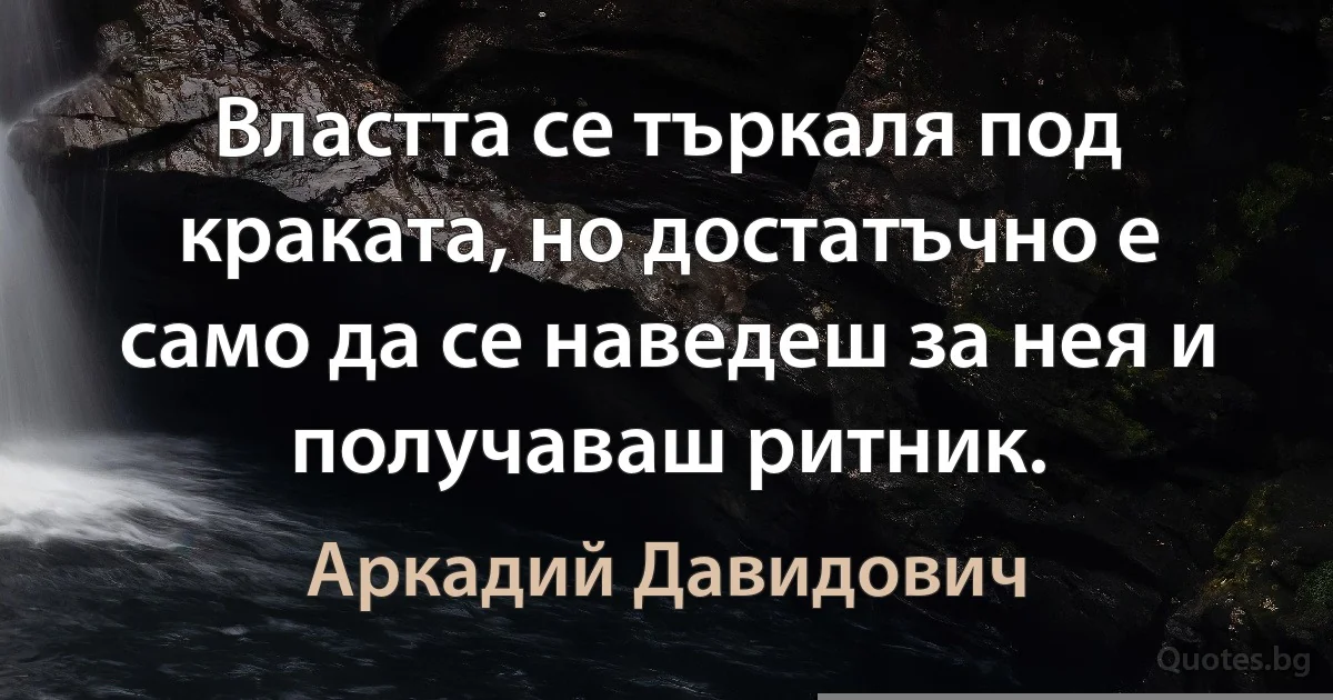 Властта се търкаля под краката, но достатъчно е само да се наведеш за нея и получаваш ритник. (Аркадий Давидович)