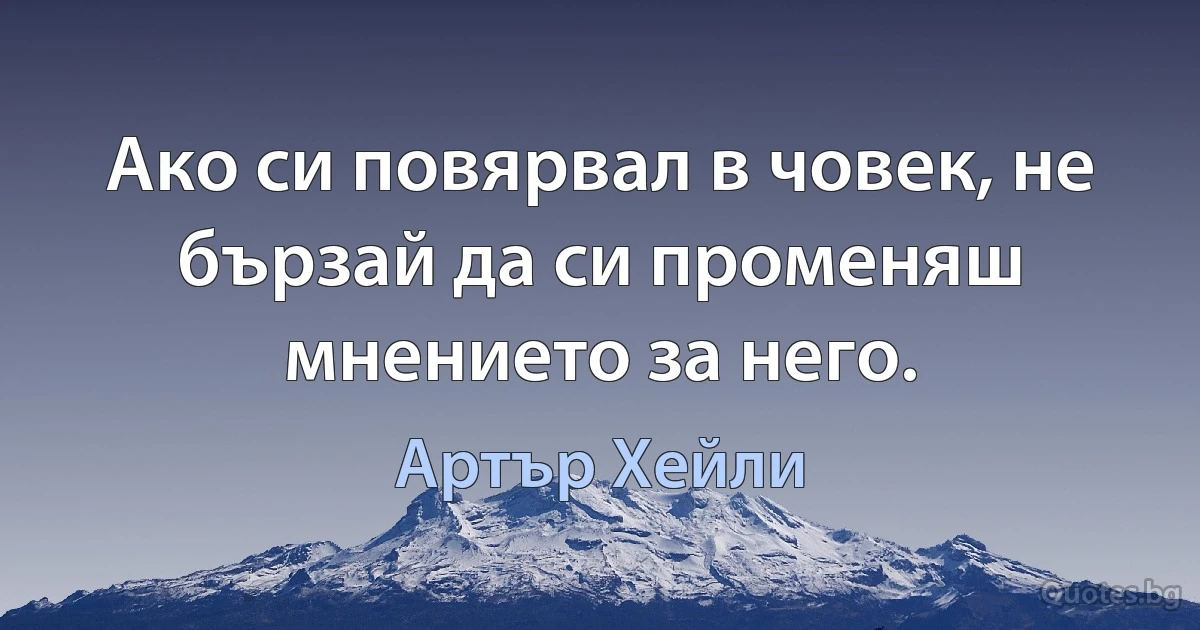 Ако си повярвал в човек, не бързай да си променяш мнението за него. (Артър Хейли)