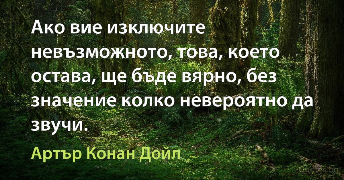 Ако вие изключите невъзможното, това, което остава, ще бъде вярно, без значение колко невероятно да звучи. (Артър Конан Дойл)