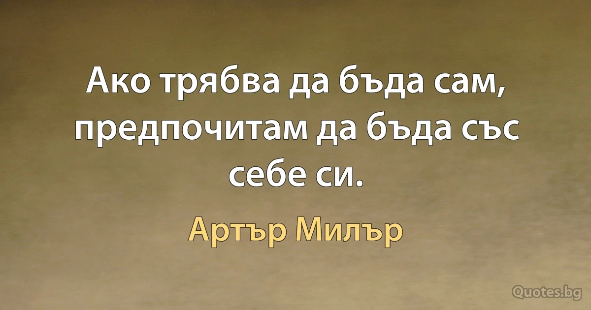 Ако трябва да бъда сам, предпочитам да бъда със себе си. (Артър Милър)