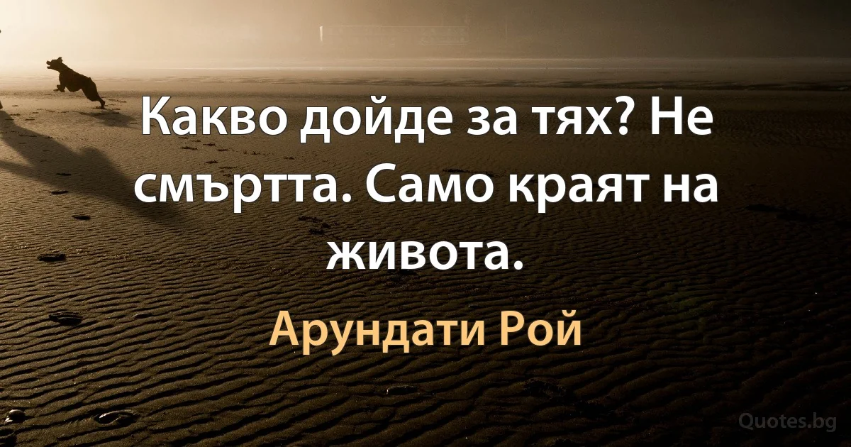 Какво дойде за тях? Не смъртта. Само краят на живота. (Арундати Рой)