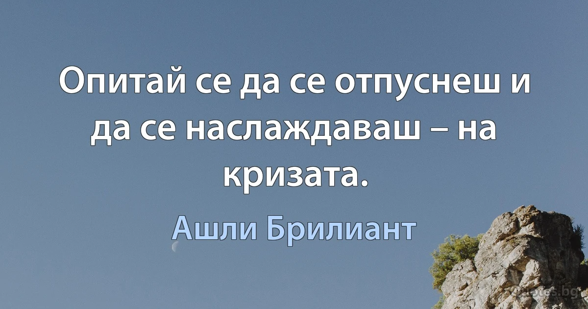 Опитай се да се отпуснеш и да се наслаждаваш – на кризата. (Ашли Брилиант)