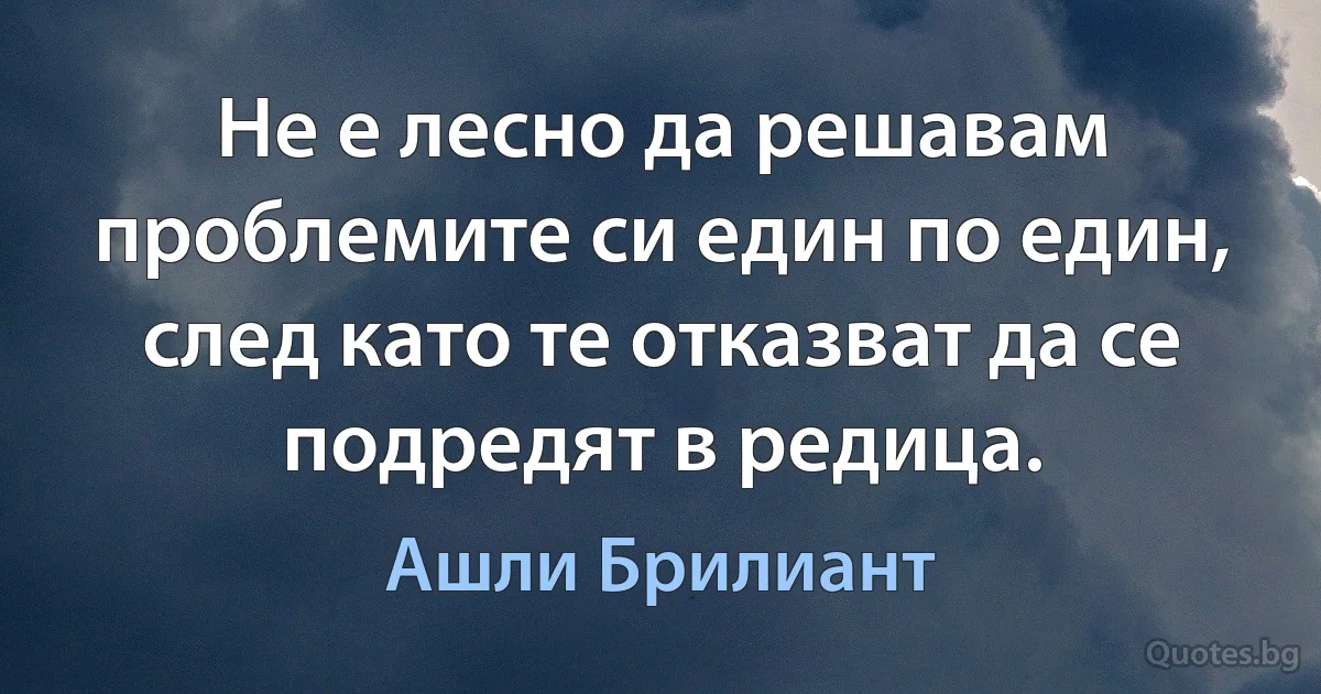 Не е лесно да решавам проблемите си един по един, след като те отказват да се подредят в редица. (Ашли Брилиант)