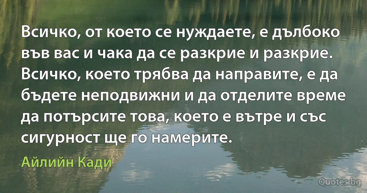 Всичко, от което се нуждаете, е дълбоко във вас и чака да се разкрие и разкрие. Всичко, което трябва да направите, е да бъдете неподвижни и да отделите време да потърсите това, което е вътре и със сигурност ще го намерите. (Айлийн Кади)