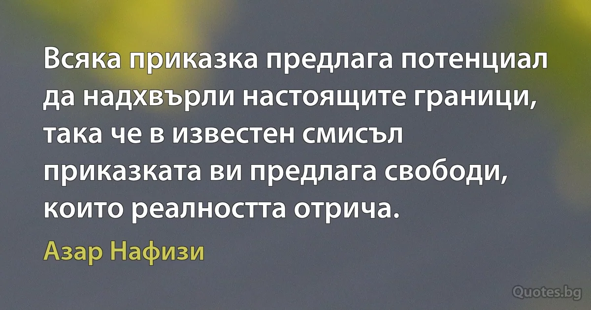 Всяка приказка предлага потенциал да надхвърли настоящите граници, така че в известен смисъл приказката ви предлага свободи, които реалността отрича. (Азар Нафизи)