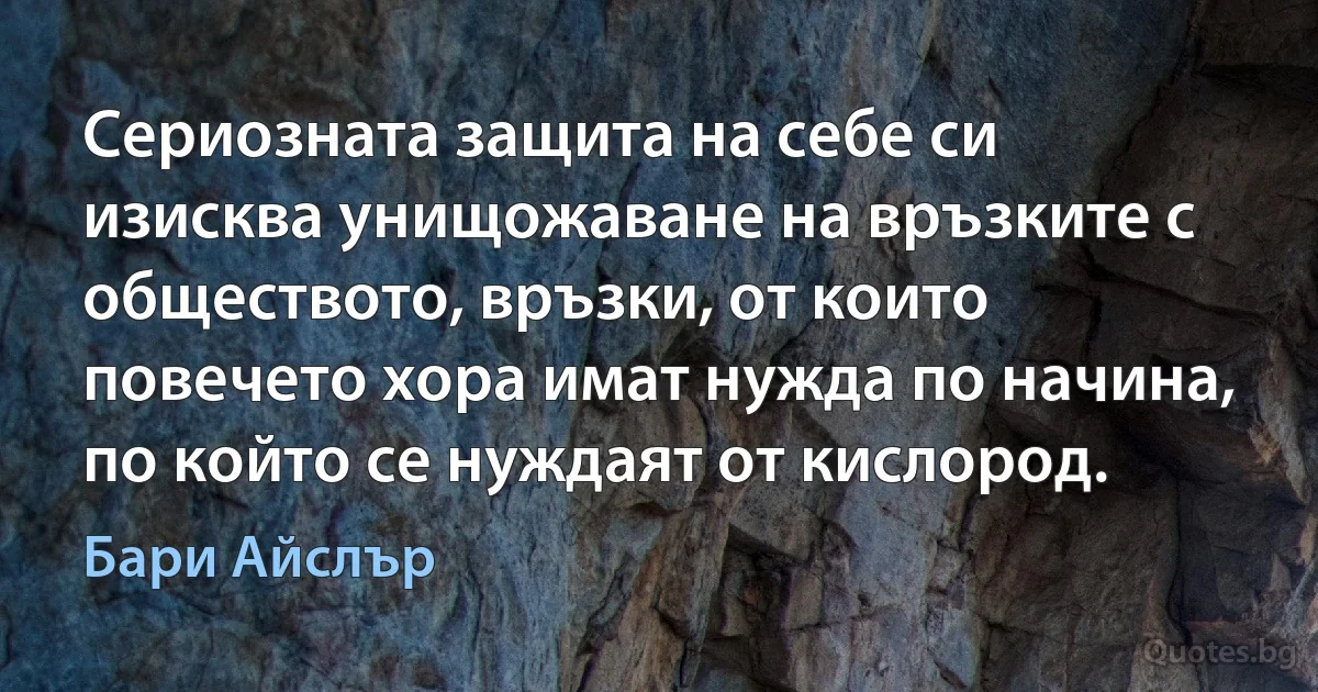 Сериозната защита на себе си изисква унищожаване на връзките с обществото, връзки, от които повечето хора имат нужда по начина, по който се нуждаят от кислород. (Бари Айслър)