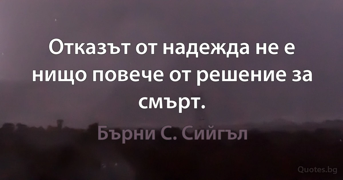 Отказът от надежда не е нищо повече от решение за смърт. (Бърни С. Сийгъл)