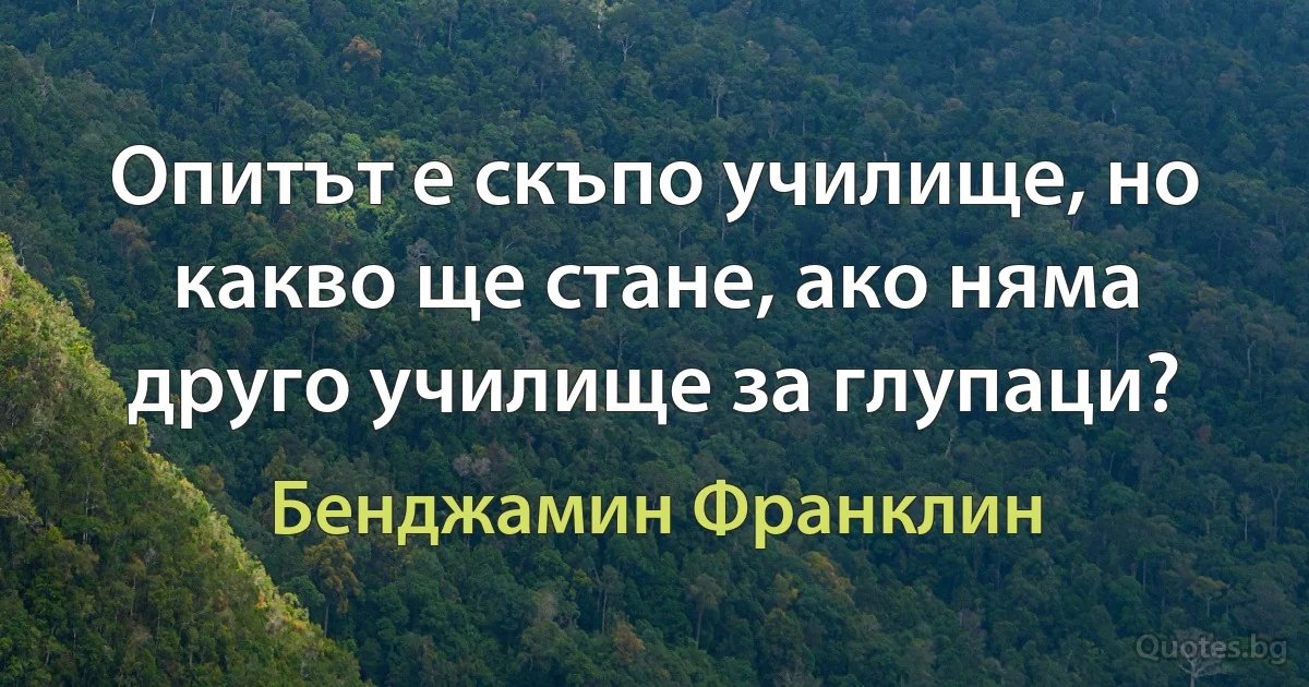 Опитът е скъпо училище, но какво ще стане, ако няма друго училище за глупаци? (Бенджамин Франклин)