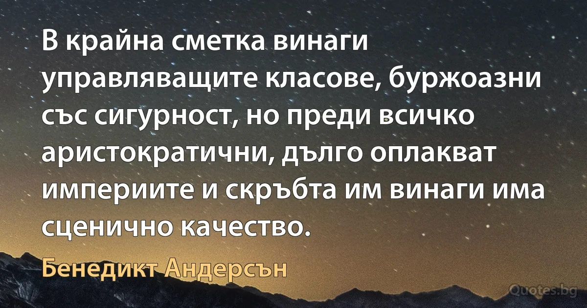 В крайна сметка винаги управляващите класове, буржоазни със сигурност, но преди всичко аристократични, дълго оплакват империите и скръбта им винаги има сценично качество. (Бенедикт Андерсън)