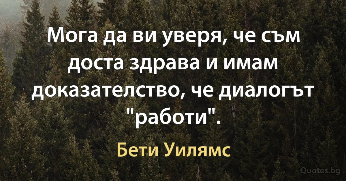 Мога да ви уверя, че съм доста здрава и имам доказателство, че диалогът "работи". (Бети Уилямс)