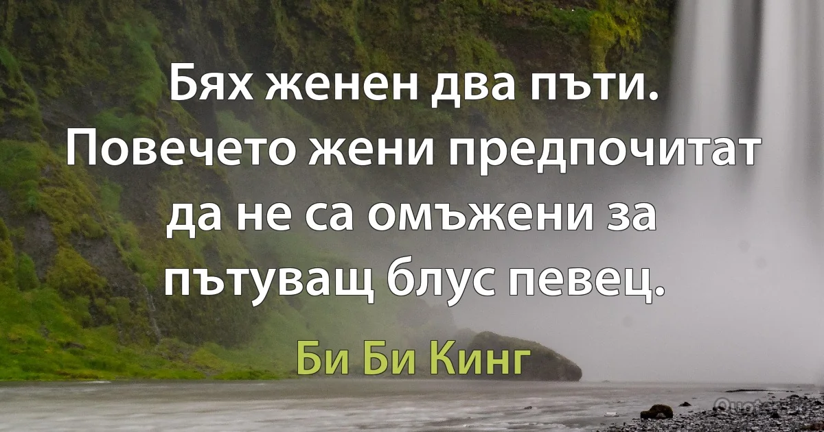 Бях женен два пъти. Повечето жени предпочитат да не са омъжени за пътуващ блус певец. (Би Би Кинг)