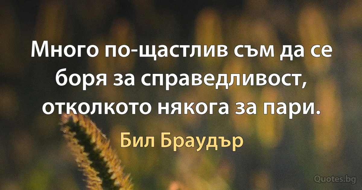 Много по-щастлив съм да се боря за справедливост, отколкото някога за пари. (Бил Браудър)