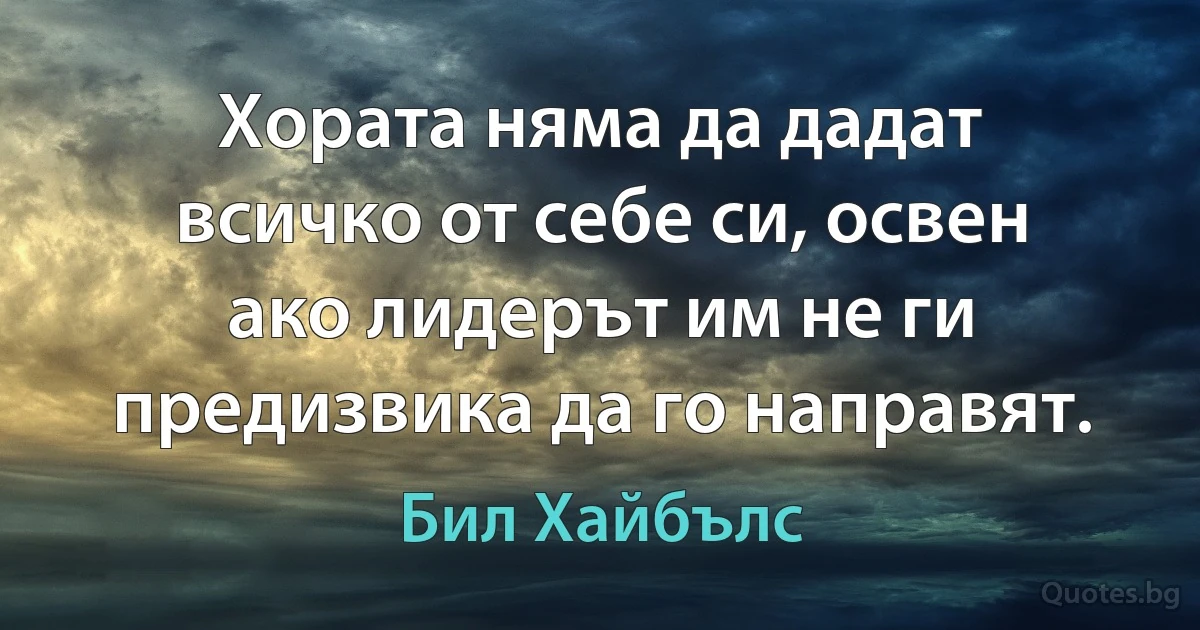 Хората няма да дадат всичко от себе си, освен ако лидерът им не ги предизвика да го направят. (Бил Хайбълс)