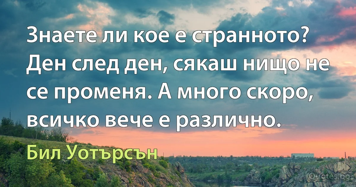 Знаете ли кое е странното? Ден след ден, сякаш нищо не се променя. А много скоро, всичко вече е различно. (Бил Уотърсън)