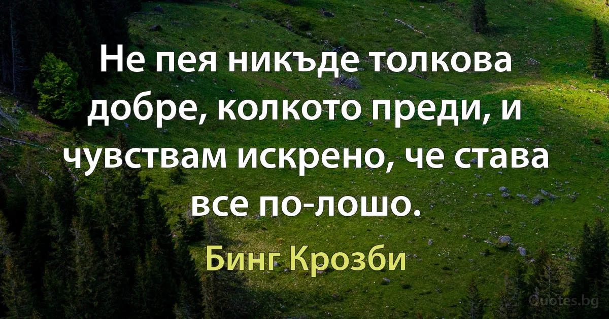 Не пея никъде толкова добре, колкото преди, и чувствам искрено, че става все по-лошо. (Бинг Крозби)