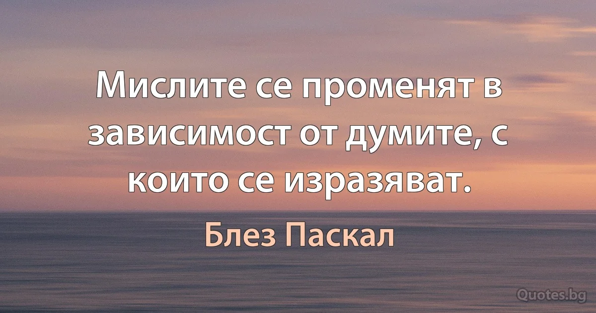 Мислите се променят в зависимост от думите, с които се изразяват. (Блез Паскал)