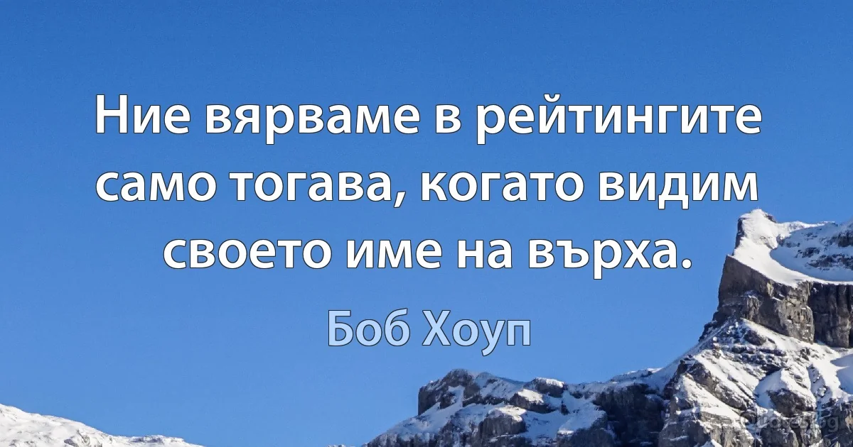 Ние вярваме в рейтингите само тогава, когато видим своето име на върха. (Боб Хоуп)