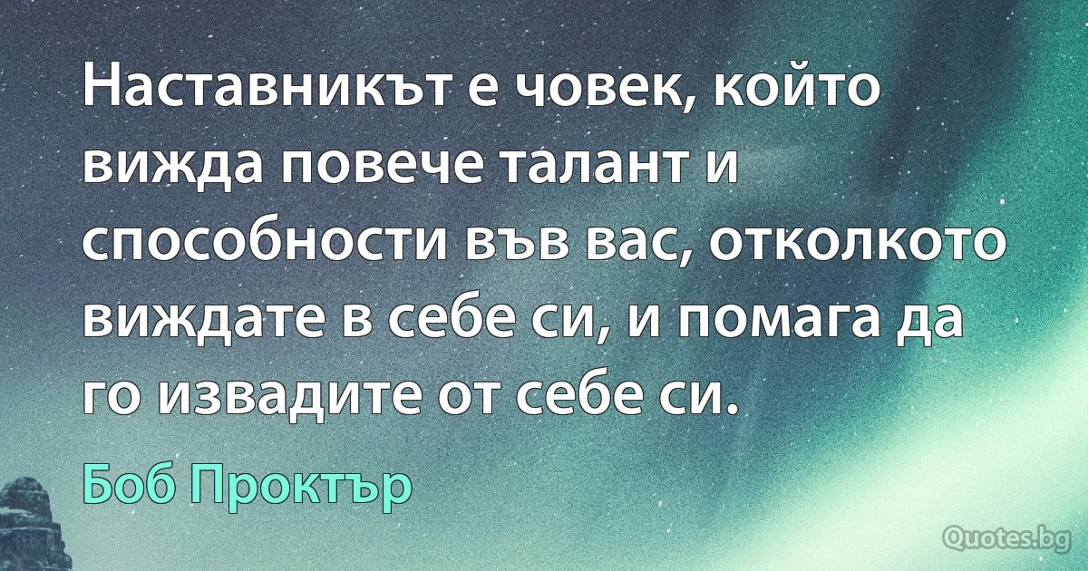 Наставникът е човек, който вижда повече талант и способности във вас, отколкото виждате в себе си, и помага да го извадите от себе си. (Боб Проктър)