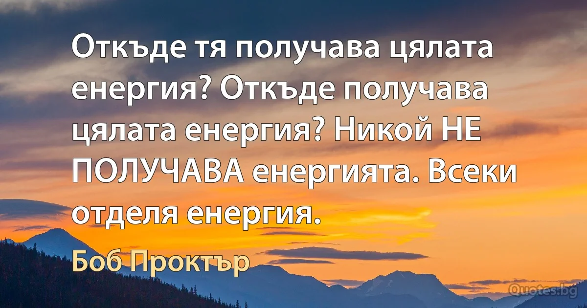 Откъде тя получава цялата енергия? Откъде получава цялата енергия? Никой НЕ ПОЛУЧАВА енергията. Всеки отделя енергия. (Боб Проктър)