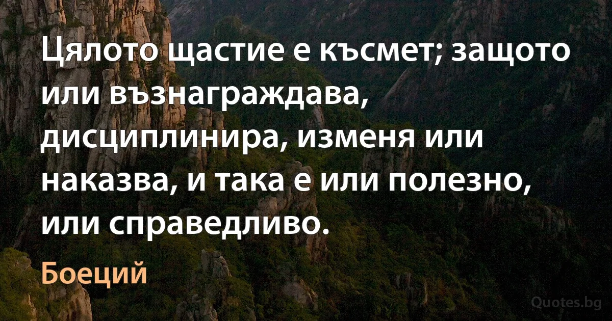 Цялото щастие е късмет; защото или възнаграждава, дисциплинира, изменя или наказва, и така е или полезно, или справедливо. (Боеций)